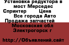 Установка редуктора в мост Мерседес Спринтер 906 › Цена ­ 99 000 - Все города Авто » Продажа запчастей   . Московская обл.,Электрогорск г.